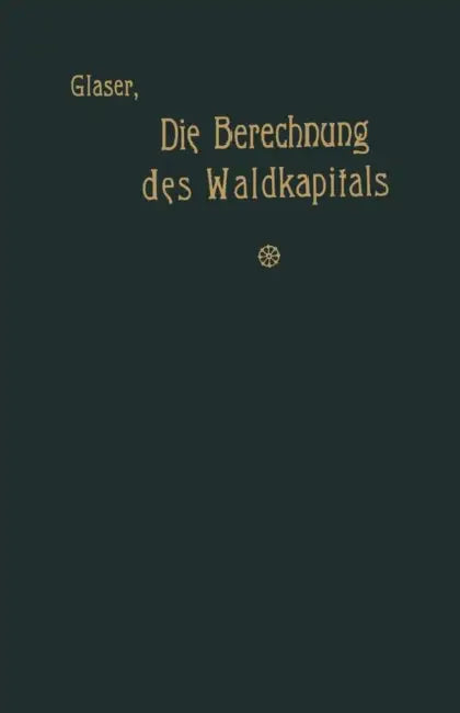 Die Berechnung Des Waldkapitals Und Ihr Einfluß Auf Die Forstwirtschaft in Theorie Und PRAXIS by Theodor Glaser