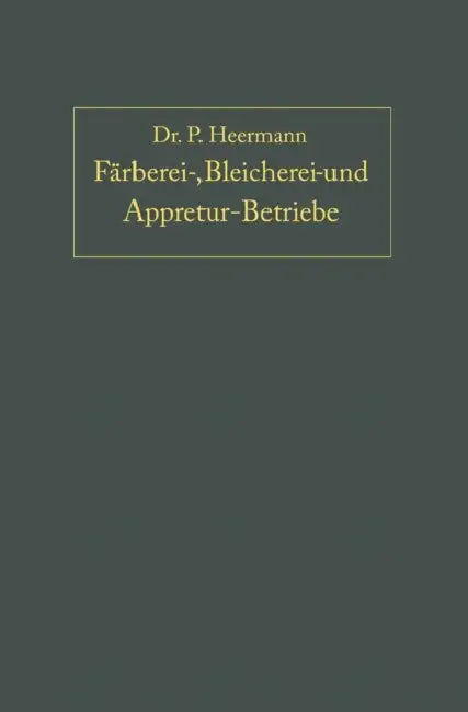 Anlage, Ausbau Und Einrichtungen Von Färberei-, Bleicherei- Und Appretur-Betrieben by P. Heermann
