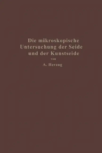 Die Mikroskopische Untersuchung Der Seide Mit Besonderer Berücksichtigung Der Erzeugnisse Der Kunstseidenindustrie by Alois Herzog