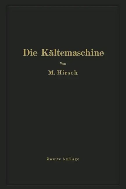Die Kältemaschine: Grundlagen, Ausführung, Betrieb, Untersuchung Und Berechnung Von Kälteanlagen by M. Hirsch