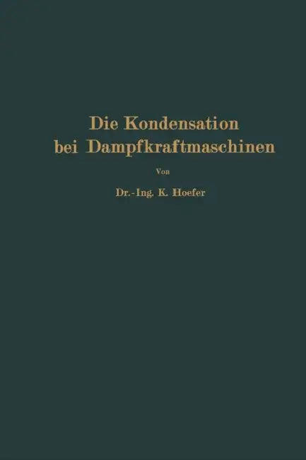 Die Kondensation Bei Dampfkraftmaschinen: Einschließlich Korrosion Der Kondensatorrohre, Rückkühlung Des Kühlwassers, Entölung Und Abwärmeverwertung by K. Hoefer