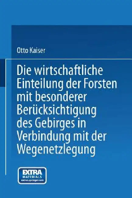 Die Wirthschaftliche Einteilung Der Forsten Mit Besonderer Berücksichtigung Des Gebirges in Verbindung Mit Der Wegenetzlegung by Otto Kaiser
