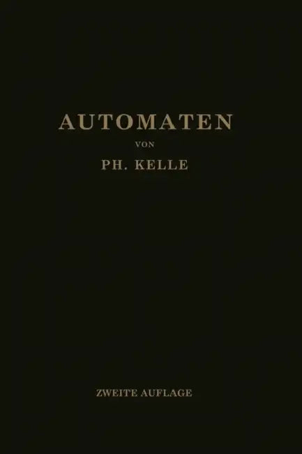 Automaten: Die Konstruktive Durchbildung Die Werkzeuge, Die Arbeitsweise Und Der Betrieb Der Selbsttätigen Drehbänke Ein Lehr- Und Nachschlagebuch by Ph. Kelle