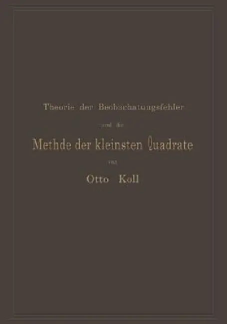 Die Theorie Der Beobachtungsfehler Und Die Methode Der Kleinsten Quadrate Mit Ihrer Anwendung Auf Die Geodäsie Und Die Wassermessungen by Otto Koll
