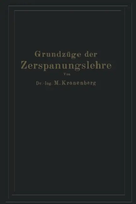 Grundzüge Der Zerspanungslehre: Eine Einführung in Die Theorie Der Spanabhebenden Formung Und Ihre Anwendung in Der PRAXIS by Max Kronenberg