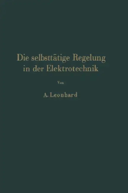 Die Selbsttätige Regelung in Der Elektrotechnik by A. Leonhard