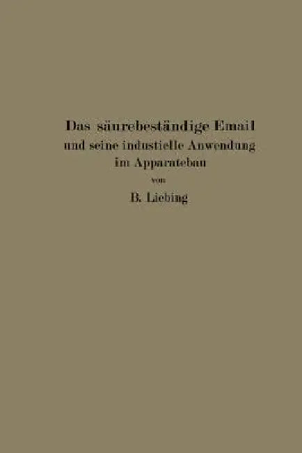 Das Säurebeständige Email Und Seine Industrielle Anwendung Im Apparatebau: Ein Handbuch Für Die Chemische Industrie, Nahrungsmittelfabrikation Und And by B. Liebing