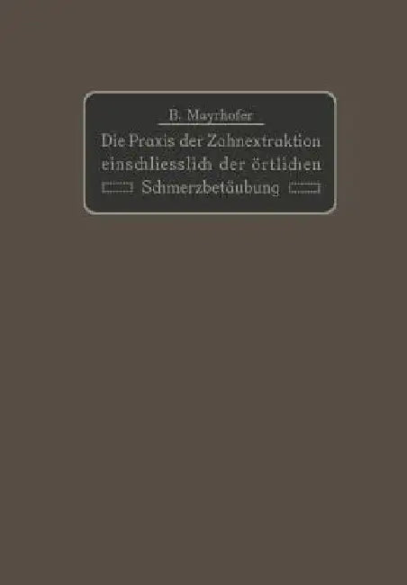 Die PRAXIS Der Zahnextraktion Einfchließlich Der Örtlichen Schmerzbetäubung: Kurzgefaßtes Lehrbuch Für Ärzte, Zahnärzte Und Studierende by B. Mayrhofer