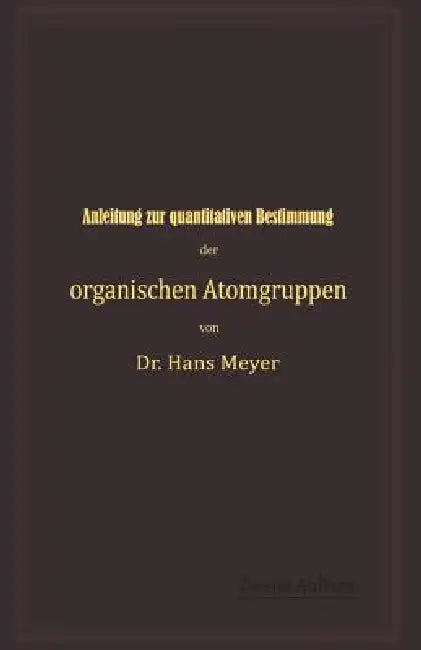 Anleitung Zur Quantitativen Bestimmung Der Organischen Atomgruppen by Hans Meyer
