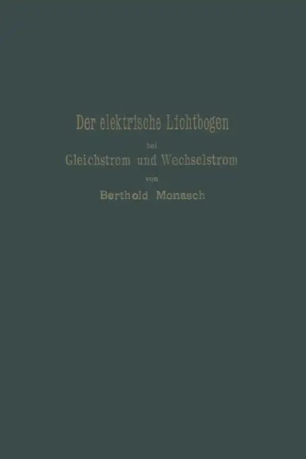 Der Elektrische Lichtbogen Bei Gleichstrom Und Wechselstrom Und Seine Anwendungen by Berthold Monasch