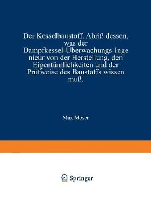 Der Kesselbaustoff: Abriß Dessen, Was Der Dampfkessel-Überwachungs-Ingenieur Von Der Herstellung, Den Eigentümlichkeiten Und Der Prüfweise Des Baustof by Max Moser