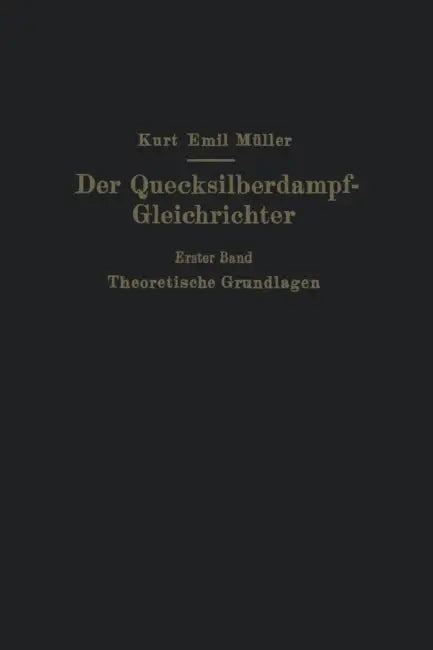 Der Quecksilberdampf-Gleichrichter: Erster Band Theoretische Grundlagen by Kurt Emil Müller