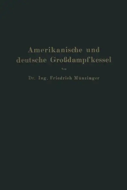 Amerikanische Und Deutsche Großdampfkessel: Eine Untersuchung Über Den Stand Und Die Neueren Bestrebungen Des Amerikanischen Und Deutschen Großdampfke by Friedrich Münzinger