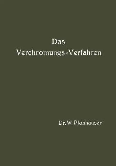 Das Verchromungs-Verfahren: Zusammenfassende Darstellung Des Derzeitigen Standes Der Verchromungstechnik Mit Berücksichtigung Aller Arbeits-Vorschrift by W. Pfanhauser