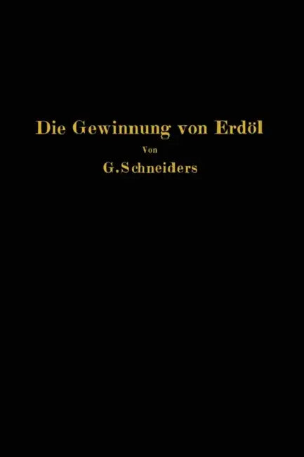 Die Gewinnung Von Erdöl Mit Besonderer Berücksichtigung Der Bergmännischen Gewinnung by Gottfried Schneiders