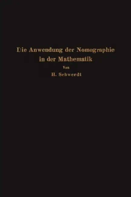 Die Anwendung Der Nomographie in Der Mathematik: Für Mathematiker Und Ingenieure Dargestellt by H. Schwerdt