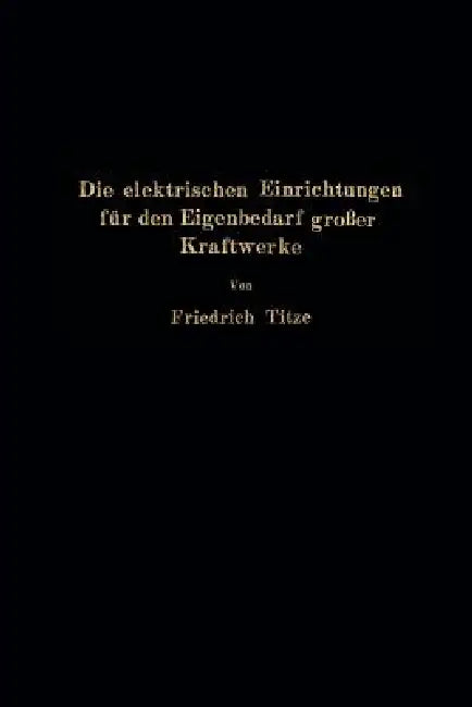 Die Elektrischen Einrichtungen Für Den Eigenbedarf Großer Kraftwerke by Friedrich Titze