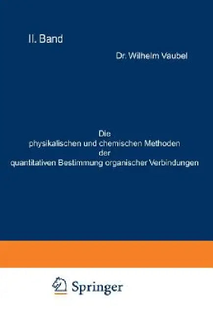 Die Physikalischen Und Chemischen Methoden Der Quantitativen Bestimmung Organischer Verbindungen: II. Band. Die Chemischen Methoden by Wilhelm Vaubel