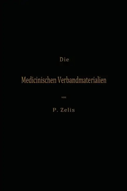 Die Medicinischen Verbandmaterialien Mit Besonderer Berücksichtigung Ihrer Gewinnung, Fabrikation, Untersuchung Und Werthbestimmung Sowie Ihrer Aufbew by P. Zelis