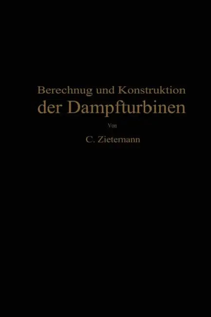 Berechnung Und Konstruktion Der Dampfturbinen: Für Das Studium Und Die PRAXIS by C. Zietemann