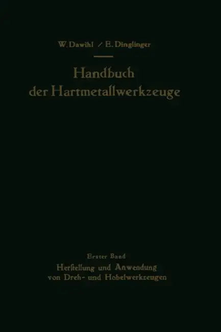 Handbuch Der Hartmetallwerkzeuge: Erster Band: Herstellung Und Anwendung Von Dreh- Und Hobelwerkzeugen by Walter Dawihl, Erich Dinglinger