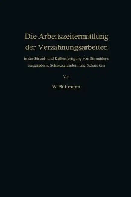 Die Arbeitszeitermittlung Der Verzahnungsarbeiten: In Der Einzel- Und Reihenfertigung Von Stirnrädern Kegelrädern, Schneckenrädern Und Schnecken by Wilhelm Bültmann