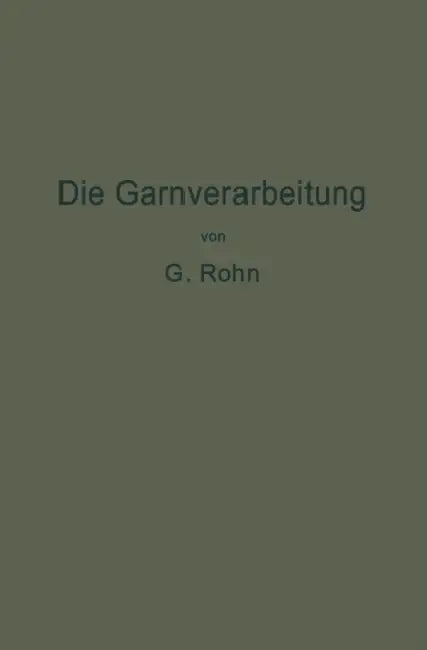 Die Garnverarbeitung: Die Fadenverbindungen, Ihre Entwickelung Und Herstellung Für Die Erzeugung Der Textilen Waren by G. Rohn
