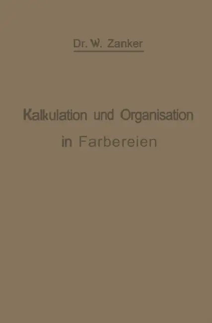 Die Kalkulation Und Organisation in Färbereien Und Verwandten Betrieben: Ein Kurzer Ratgeber Für Chemiker, Koloristen, Techniker, Meister Und Kaufleut by W. Zänker