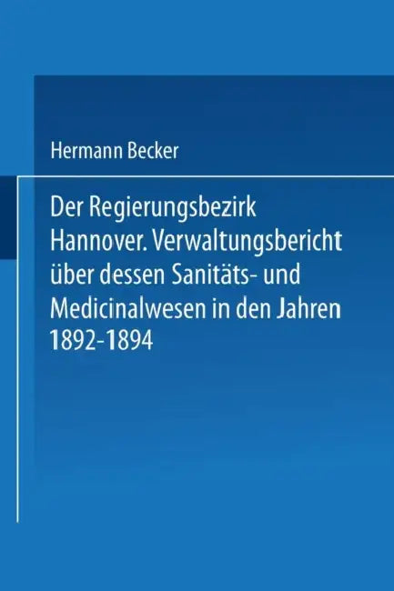 Der Regierungsbezirk Hannover: Verwaltungsbericht Über Dessen Sanitäts- Und Medicinalwesen in Den Jahren 1892-1894 by Hermann Becker