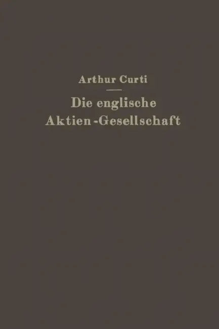 Die Englische Aktien-Gesellschaft Nach Neuem Recht: Systematische Darstellung Und Gesetz Vom 10. Mai 1929 by Arthur Curti