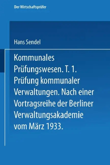 Kommunales Prüfungswesen: Erster Teil Prüfung Kommunaler Verwaltungen Nach Einer Vortragsreihe Der Berliner Verwaltungsakademie Vom März 1933 by Hans Sendel