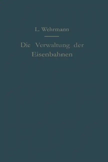 Die Verwaltung Der Eisenbahnen: Die Verwaltungstätigkeit Der Preußischen Staatsbahn in Der Gesetzgebung, Der Aufsicht Und Dem Betriebe Unter Vergleich by Leo Wehrmann