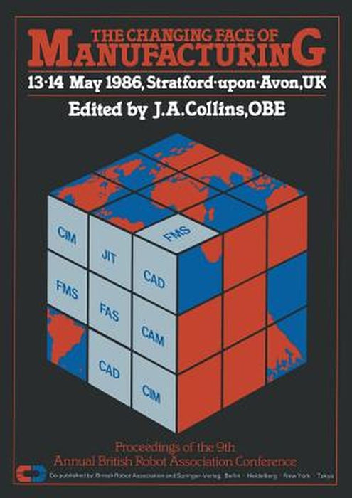 The Changing Face of Manufacturing: Proceedings of the 9th Annual British Robot Association Conference, 13-14 May 1986, Stratford-Upon-Avon, UK by J. A. Collins