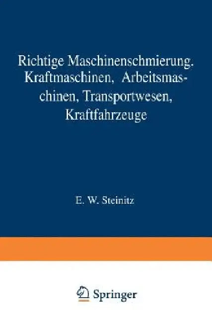 Richtige Maschinenschmierung: Kraftmaschinen, Arbeitsmaschinen, Transportwesen, Kraftfahrzeuge Kurzer Wegweiser Für Die PRAXIS by E. W. Steinitz