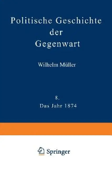 Politische Geschichte Der Gegenwart: VIII Das Jahr 1874. Nebst Einer Chronik Der Ereignisse Des Jahres 1874 Und Einem Alphabetischen Verzeichnisse Der by Wilhelm Müller