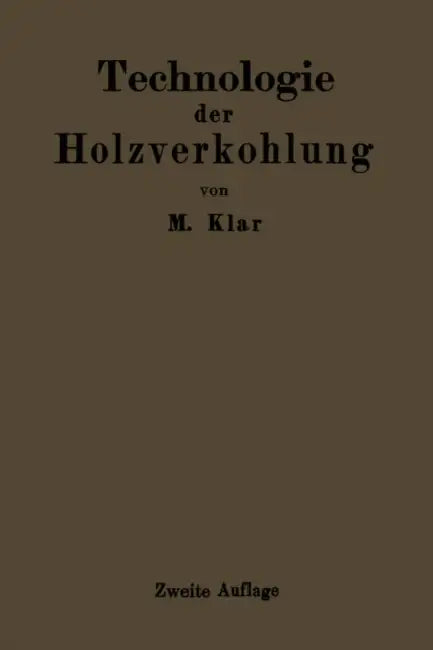 Technologie Der Holzverkohlung: Unter Besonderer Berücksichtigung Der Herstellung Von Sämtlichen Halb- Und Ganzfabrikaten Aus Den Erstlingsdestillaten by Max Klar