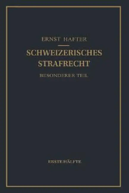 Schweizerisches Strafrecht. Besonderer Teil: Erste Hälfte: Delikte Gegen Leib Und Leben, Gegen Die Freiheit, Gegen Das Geschlechtsleben, Gegen Die Ehr by Ernst Hafter