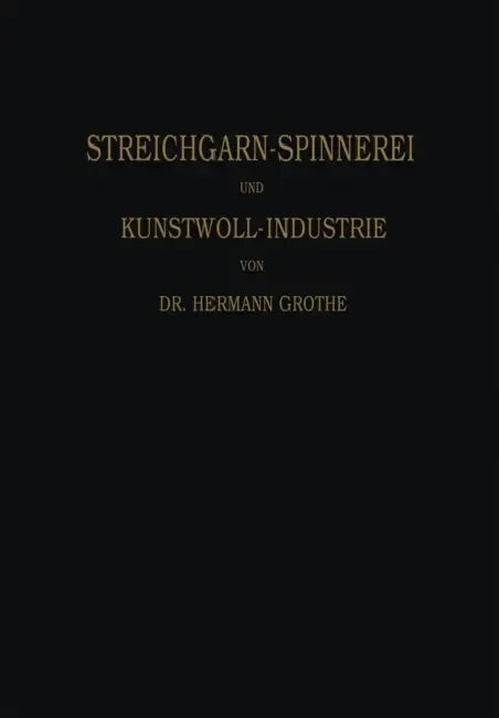 Technologie Der Gespinnstfasern: Band I: Die Streichgarn-Spinnerei Und Kunstwoll-Industrie by Hermann Grothe, Hermann Grothe