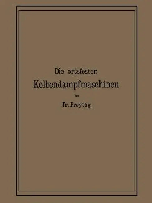 Die Ortsfesten Kolbendampfmaschinen: Ein Lehr- Und Handbuch Für Angehende Und Ausübende Konstrukteure by Fr Freytag