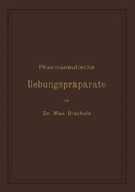 Pharmaceutische Uebungspräparate: Anleitung Zur Darstellung, Erkennung, Prüfung Und Stöchiometrischen Berechnung Von Officinellen Chemisch-Pharmaceuti by Max Biechele