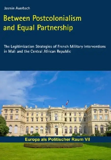 Between Postcolonialism and Equal Partnership: The Legitimization Strategies of French Military Interventions in Mali and the Central African Republic by Jasmin Auerbach