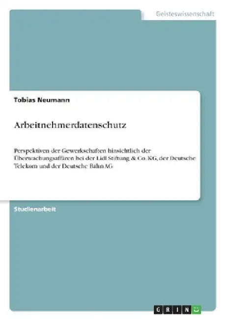 Arbeitnehmerdatenschutz: Perspektiven der Gewerkschaften hinsichtlich der Überwachungsaffären bei der Lidl Stiftung & Co. KG, der Deutsche Telekom und by Neumann, Tobias