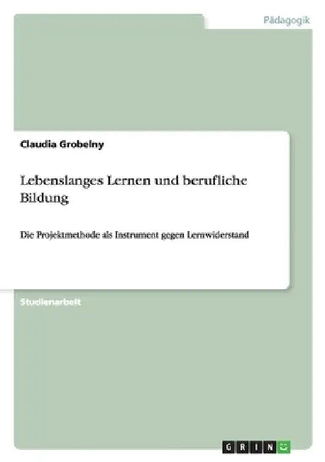 Lebenslanges Lernen und berufliche Bildung: Die Projektmethode als Instrument gegen Lernwiderstand by Grobelny, Claudia