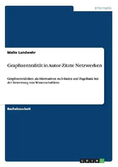 Graphzentralität in Autor-Zitate Netzwerken: Graphzentralitäten als Alternativen zu h-Index und PageRank bei der Bewertung von Wissenschaftlern by Landwehr, Malte
