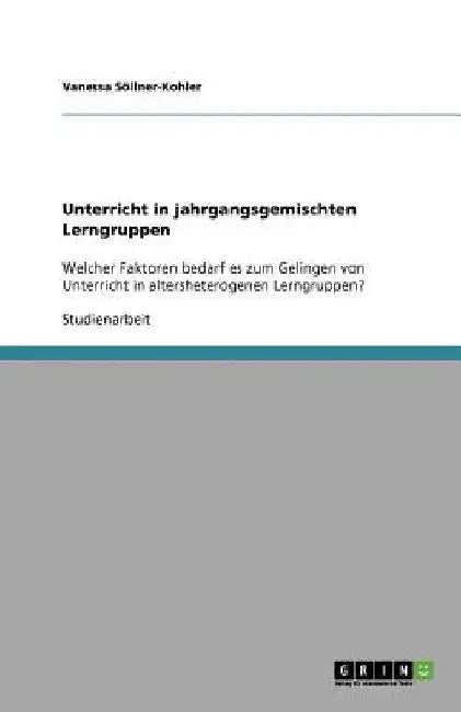 Unterricht in jahrgangsgemischten Lerngruppen: Welcher Faktoren bedarf es zum Gelingen von Unterricht in altersheterogenen Lerngruppen? by Söllner-Kohler, Vanessa