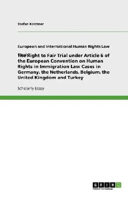 The Right to Fair Trial under Article 6 of the European Convention on Human Rights in Immigration Law Cases in Germany, the Netherlands, Belgium, the by Stefan Kirchner