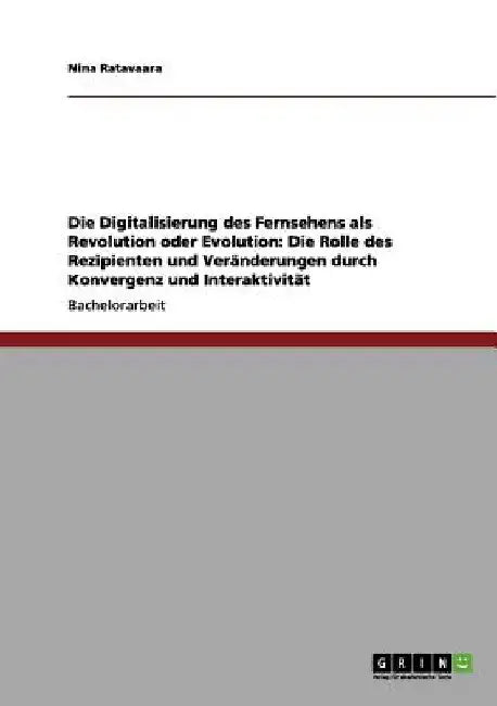 Die Digitalisierung des Fernsehens als Revolution oder Evolution: Die Rolle des Rezipienten und Veränderungen durch Konvergenz und Interaktivität by Ratavaara, Nina