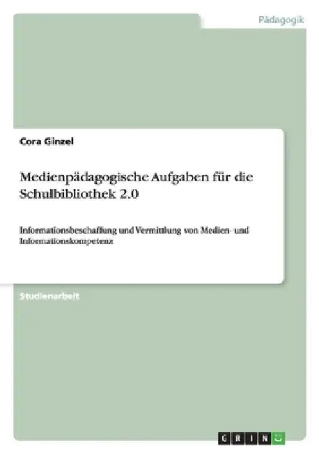 Medienpädagogische Aufgaben für die Schulbibliothek 2.0: Informationsbeschaffung und Vermittlung von Medien- und Informationskompetenz by Ginzel, Cora