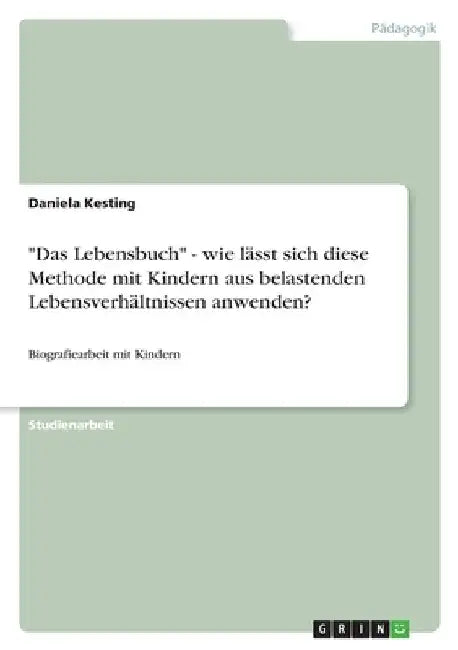 "Das Lebensbuch" - wie lässt sich diese Methode mit Kindern aus belastenden Lebensverhältnissen anwenden?: Biografiearbeit mit Kindern by Kesting, Daniela