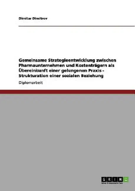 Gemeinsame Strategieentwicklung zwischen Pharmaunternehmen und Kostenträgern als Übereinkunft einer gelungenen Praxis - Strukturation einer sozialen B by Dimitrov, Dimitar